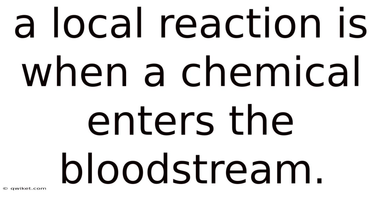 A Local Reaction Is When A Chemical Enters The Bloodstream.