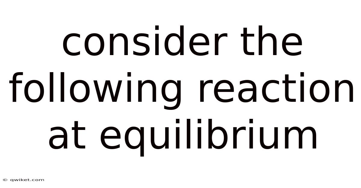 Consider The Following Reaction At Equilibrium