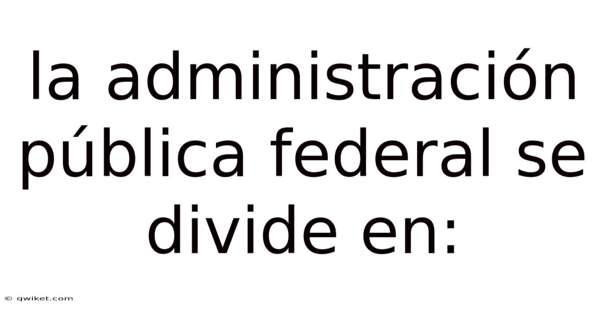 La Administración Pública Federal Se Divide En: