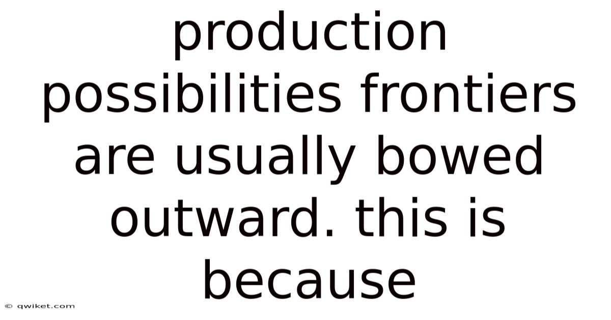 Production Possibilities Frontiers Are Usually Bowed Outward. This Is Because