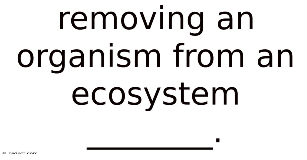 Removing An Organism From An Ecosystem ________.