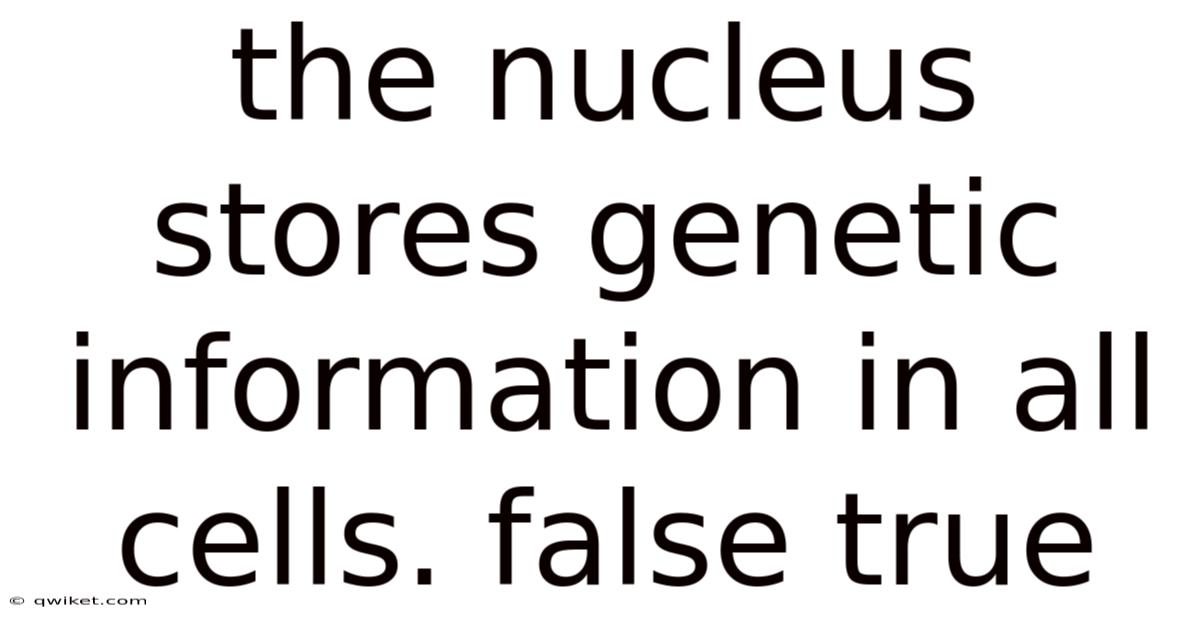 The Nucleus Stores Genetic Information In All Cells. False True