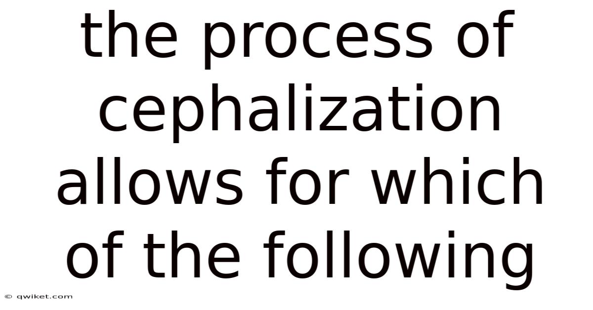 The Process Of Cephalization Allows For Which Of The Following