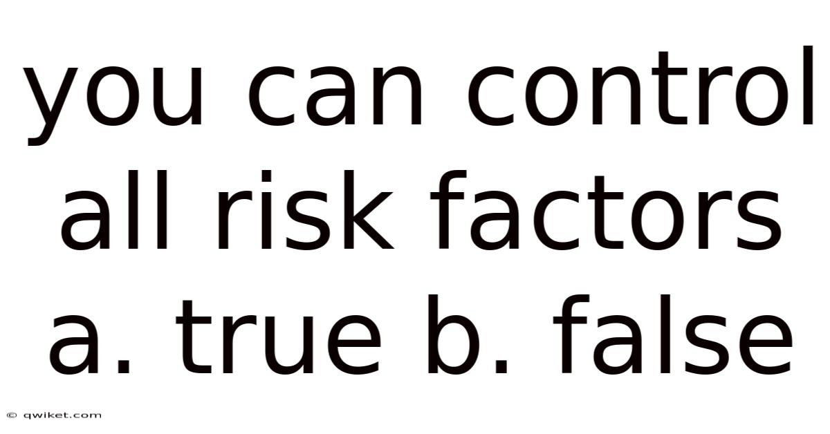 You Can Control All Risk Factors A. True B. False